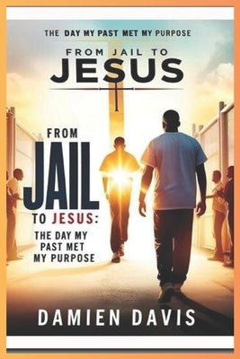 From Jail to Jesus: The Day My Past Met My Purpose by Davis, Damien