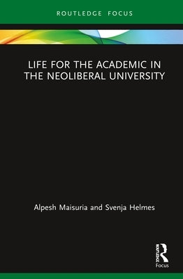 Life for the Academic in the Neoliberal University by Maisuria, Alpesh