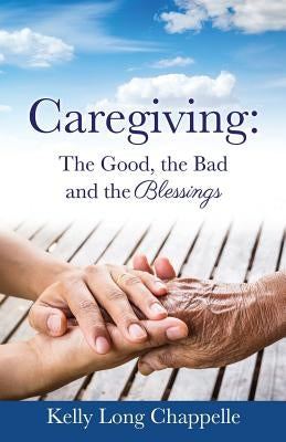 Caregiving: The Good, the Bad and the Blessings by Chappelle, Kelly Long