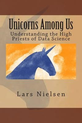 Unicorns Among Us: Understanding the High Priests of Data Science by Nielsen, Lars