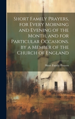 Short Family Prayers, for Every Morning and Evening of the Month, and for Particular Occasions. by a Member of the Church of England by Prayers, Short Family