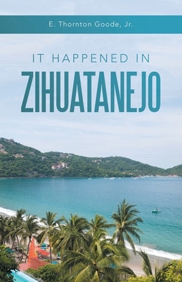 It Happened in Zihuatanejo by Goode, E. Thornton, Jr.