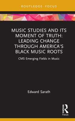 Music Studies and Its Moment of Truth: Leading Change Through America's Black Music Roots: CMS Emerging Fields in Music by Sarath, Edward