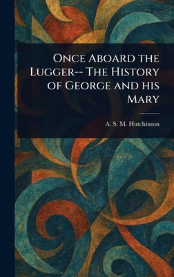 Once Aboard the Lugger-- The History of George and His Mary by Hutchinson, A. S. M. (Arthur Stuart-M