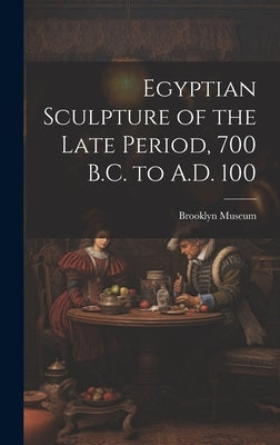 Egyptian Sculpture of the Late Period, 700 B.C. to A.D. 100 by Brooklyn Museum