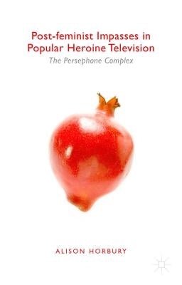Post-Feminist Impasses in Popular Heroine Television: The Persephone Complex by Horbury, Alison