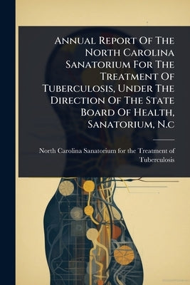 Annual Report Of The North Carolina Sanatorium For The Treatment Of Tuberculosis, Under The Direction Of The State Board Of Health, Sanatorium, N.c by North Carolina Sanatorium for the Tre