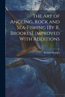 The Art of Angling, Rock and Sea-Fishing [By R. Brookes]. Improved With Additions by Brookes, Richard