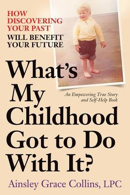 What's My Childhood Got to Do With It?: How Discovering Your Past Will Benefit Your Future by Collins Lpc, Ainsley Grace
