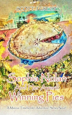 Sophia Nolan and Her Award-Winning Pies: A Marcus Timebender adventure series novel by Greise, Scott J.