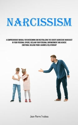 Narcissism: A Comprehensive Manual For Overcoming And Neutralizing The Covert Aggressive Narcissist In Your Personal Sphere, Recla by Trudeau, Jean-Pierre