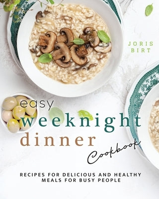 Easy Weeknight Dinner Cookbook: Recipes for Delicious and Healthy Meals for Busy People by Birt, Joris