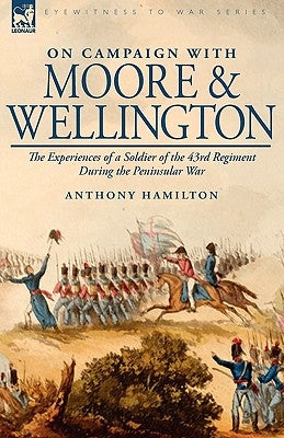 On Campaign With Moore and Wellington: the Experiences of a Soldier of the 43rd Regiment During the Peninsular War by Hamilton, Anthony