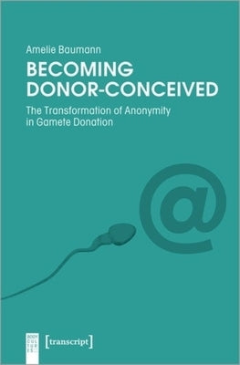 Becoming Donor-Conceived: The Transformation of Anonymity in Gamete Donation by Baumann, Amelie