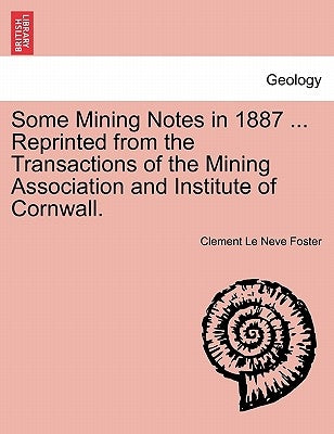 Some Mining Notes in 1887 ... Reprinted from the Transactions of the Mining Association and Institute of Cornwall. by Foster, Clement Le Neve