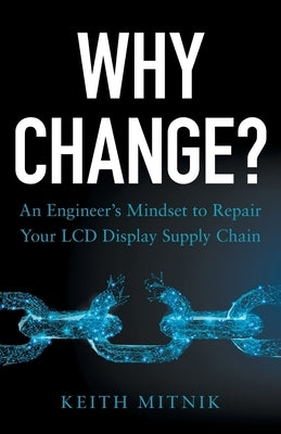 Why Change?: An Engineer's Mindset to Repair Your LCD Display Supply Chain by Mitnik, Keith