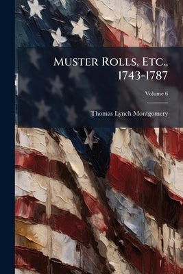 Muster Rolls, Etc., 1743-1787 by Montgomery, Thomas Lynch