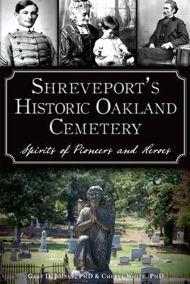 Shreveport's Historic Oakland Cemetery:: Spirits of Pioneers and Heroes by White, Cheryl