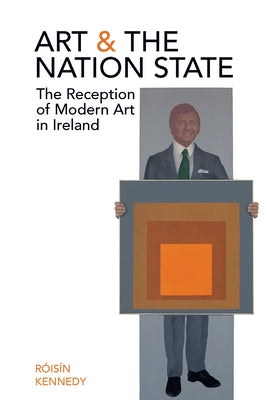 Art and the Nation State: The Reception of Modern Art in Ireland by Kennedy, Róisín