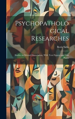 Psychopathological Researches: Studies in Mental Dissociation, With Text Figures and Ten Plates by Sidis, Boris