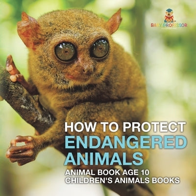 How To Protect Endangered Animals - Animal Book Age 10 Children's Animal Books by Baby Professor
