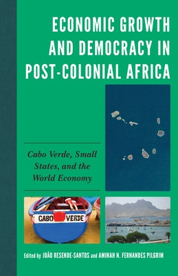 Economic Growth and Democracy in Post-Colonial Africa: Cabo Verde, Small States, and the World Economy by Resende-Santos, João