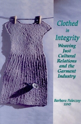 Clothed in Integrity: Weaving Just Cultural Relations and the Garment Industry by Paleczny, Barbara
