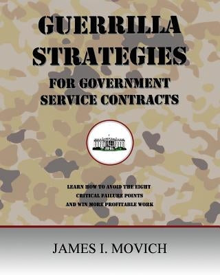 Guerrilla Strategies for Government Service Contracts: Learn How to Avoid the Eight Critical Failure Points of Government Proposals and Win More Profi by Movich, James I.