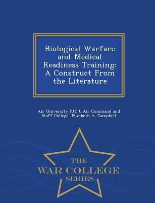 Biological Warfare and Medical Readiness Training: A Construct from the Literature - War College Series by Campbell, Elizabeth a.