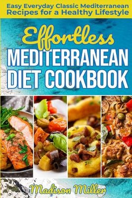 Effortless Mediterranean Diet Cookbook: Easy Everyday Classic Mediterranean Recipes for a Healthy Lifestyle by Miller, Madison