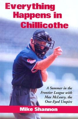 Everything Happens in Chillicothe: A Summer in the Frontier League with Max McLeary, the One-Eyed Umpire by Shannon, Mike