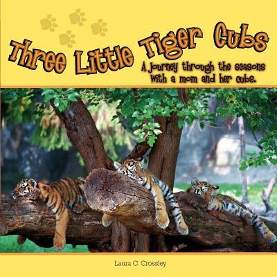 Three Little Tiger Cubs: A Journey Through the Seasons with a Mom and Her Cubs by Crossley, Laura C.