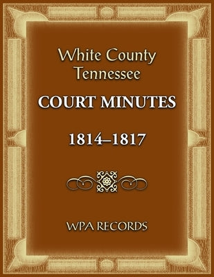 White County, Tennessee Court Minutes 1814-1817 by Wpa Records