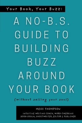 Your Book, Your Buzz: A No-B.S. Guide to Building Buzz Around your Book (without selling your soul): A No-B.S. Guide to Building Buzz Around your Book by Thompson, Megs