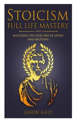 Stoicism Full Life Mastery: Mastering The Stoic Way Of Living And Emotions by Gale, Jason
