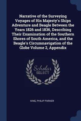 Narrative of the Surveying Voyages of His Majesty's Ships Adventure and Beagle Between the Years 1826 and 1836, Describing Their Examination of the So by Parker, King Philip