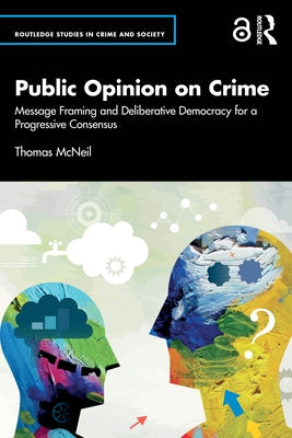 Public Opinion on Crime: Message Framing and Deliberative Democracy for a Progressive Consensus by McNeil, Thomas