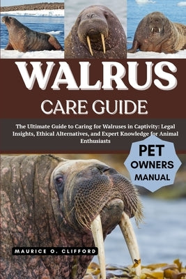Walrus Care Guide: The Ultimate Guide to Caring for Walruses in Captivity: Legal Insights, Ethical Alternatives, and Expert Knowledge for Animal Enthu by Clifford, Maurice O.