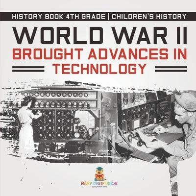 World War II Brought Advances in Technology - History Book 4th Grade Children's History by Baby Professor