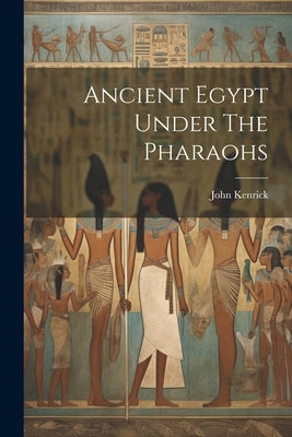 Ancient Egypt Under The Pharaohs by Kenrick, John