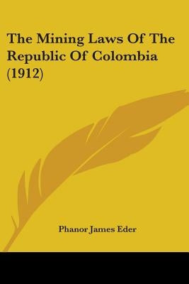 The Mining Laws Of The Republic Of Colombia (1912) by Eder, Phanor James