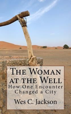 The Woman at the Well: How One Encounter Changed a City by Jackson, Wes C.