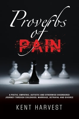 Proverbs of Pain: A Poetic, Empathic, Autistic and Otherwise Disordered Journey Through Childhood, Marriage, Betrayal and Divorce by Harvest, Kent