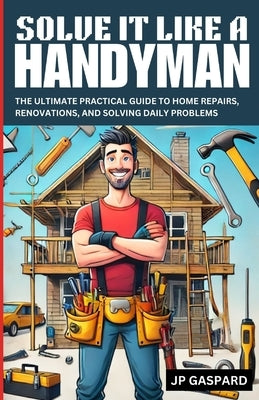 Solve it Like a Handyman: The Ultimate Practical Guide to Home Repairs, Maintenance, and Solving Daily Problems For Beginners by Hovel, Jp G.