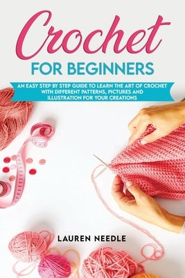 Crochet for Beginners: An Easy Step by Step Guide to Learn the Art of Crochet with Different Patterns, Pictures and Illustration for Your Creations by Needle, Lauren