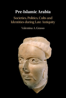 Pre-Islamic Arabia: Societies, Politics, Cults and Identities During Late Antiquity by Grasso, Valentina A.