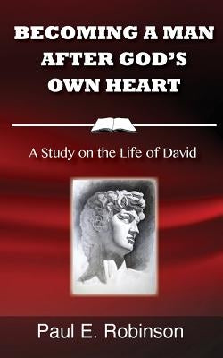 Becoming a Man After God's Own Heart: A Study on the Life of David by Robinson, Paul E.