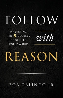 Follow with Reason: Mastering the Five Degrees of Skilled Followship by Galindo, Bob, Jr.