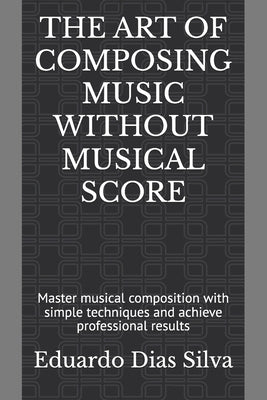 The Art of Composing Music Without Musical Score: Master musical composition with simple techniques and achieve professional results by Dias Silva, Eduardo
