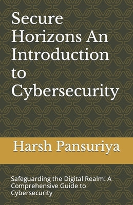 Secure Horizons An Introduction to Cybersecurity: Safeguarding the Digital Realm: A Comprehensive Guide to Cybersecurity by Pansuriya, Pansuriya